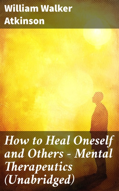 How to Heal Oneself and Others – Mental Therapeutics (Unabridged), William Walker Atkinson