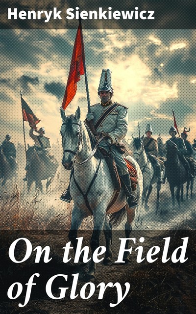 On the Field of Glory: An Historical Novel of the Time of King John Sobieski, Henryk Sienkiewicz