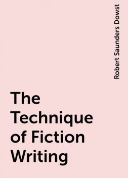 The Technique of Fiction Writing, Robert Saunders Dowst