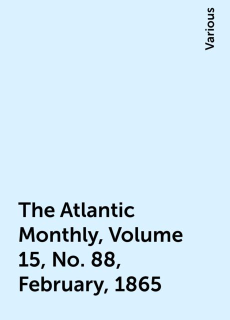 The Atlantic Monthly, Volume 15, No. 88, February, 1865, Various