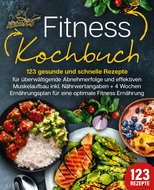 Fitness Kochbuch: 123 gesunde und schnelle Rezepte für überwältigende Abnehmerfolge und effektiven Muskelaufbau inkl. Nährwertangaben + 4 Wochen Ernährungsplan für eine optimale Fitness Ernährung, Kitchen King