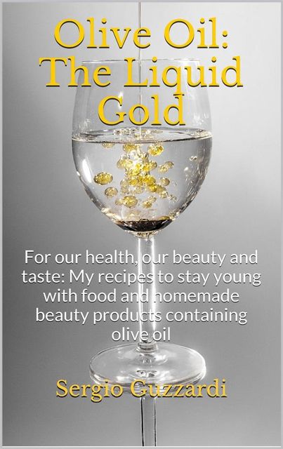 Olive Oil: The Liquid Gold – For our health, our beauty and taste: My recipes to stay young with food and homemade beauty products containing olive oil, Sergio Guzzardi