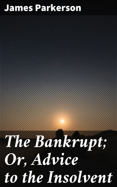 The Bankrupt; Or, Advice to the Insolvent, James Parkerson