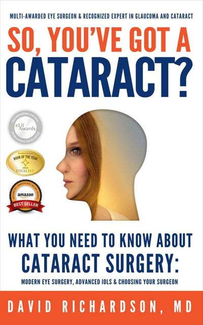 So You've Got A Cataract?: What You Need to Know About Cataract Surgery: A Patient's Guide to Modern Eye Surgery, Advanced Intraocular Lenses & Choosing Your Surgeon, Richardson, David D