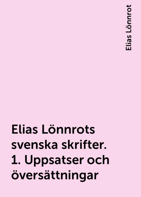 Elias Lönnrots svenska skrifter. 1. Uppsatser och översättningar, Elias Lönnrot