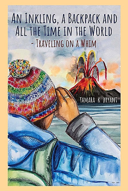 An Inkling, A Backpack, and All the Time in the World…. Traveling on a Whim, Tamara K. Bryant