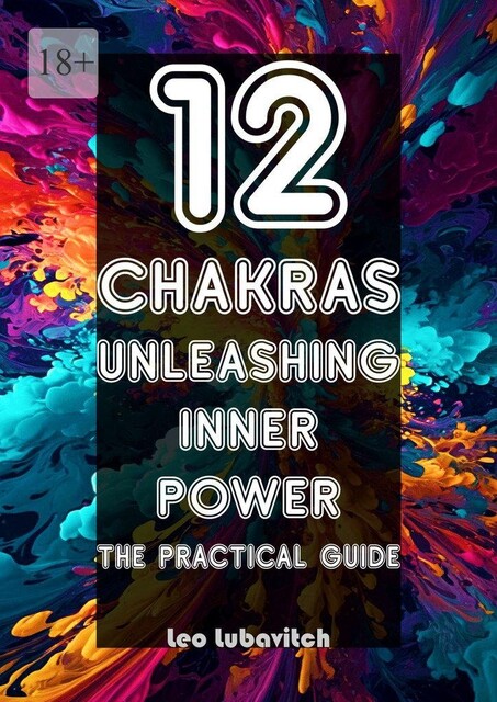 12 Chakras. Unleashing inner power. The practical guide, Leo Lubavitch
