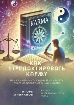 Как отредактировать карму, или Как изменить судьбу и не мешать счастью ворваться в нашу жизнь. Беседы о «Бхагавад-гите». Том 2, Игорь Аниканов