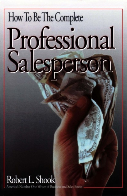 How to Be The Complete Professional Salesperson, Robert L. Shook