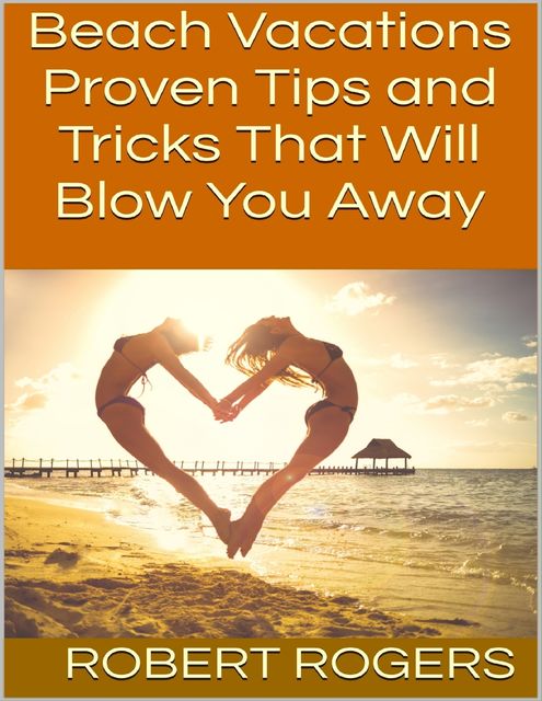 Beach Vacations: Proven Tips and Tricks That Will Blow You Away, Robert Rogers