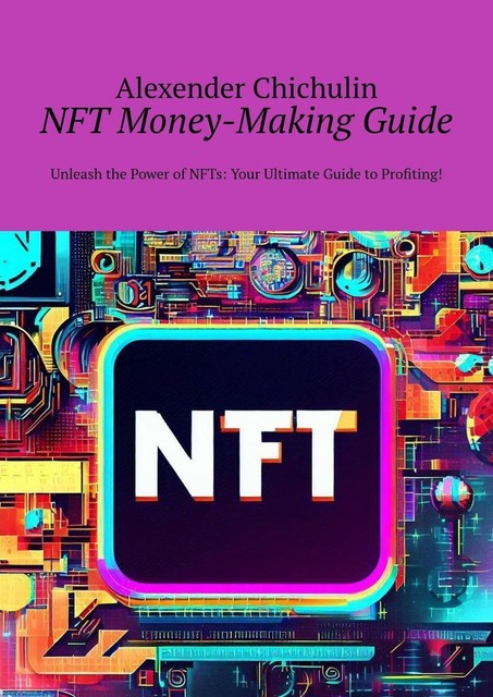 NFT money-making guide. Unleash the power of NFTs: your ultimate guide to profiting, Alexender Chichulin