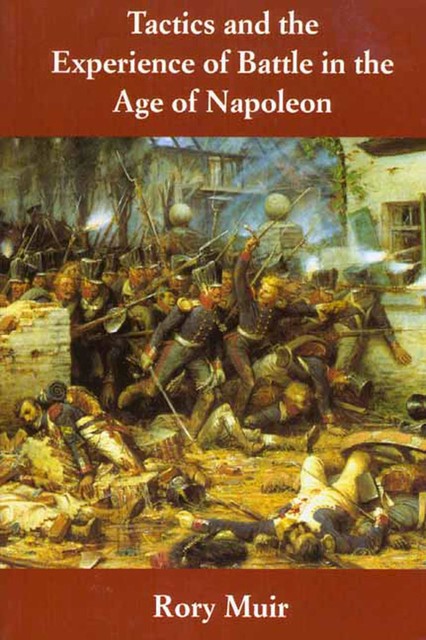 Tactics and the Experience of Battle in the Age of Napoleon, Rory Muir