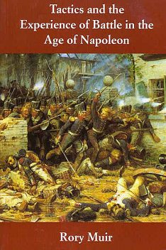 Tactics and the Experience of Battle in the Age of Napoleon, Rory Muir