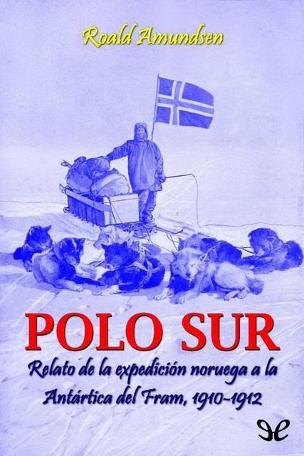 Polo Sur. Relato de la expedición noruega a la Antártica del Fram, 1910–1912, Roald Amundsen