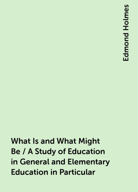 What Is and What Might Be / A Study of Education in General and Elementary Education in Particular, Edmond Holmes