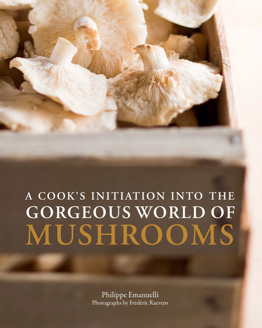 A Cook's Initiation into the Gorgeous World of Mushrooms, Philippe Emanuelli