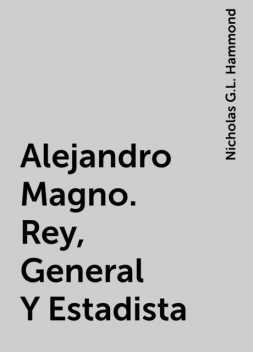 Alejandro Magno. Rey, General Y Estadista, Nicholas G.L. Hammond