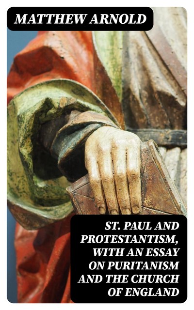 St. Paul and Protestantism, with an Essay on Puritanism and the Church of England, Matthew Arnold
