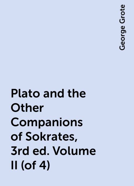 Plato and the Other Companions of Sokrates, 3rd ed. Volume II (of 4), George Grote