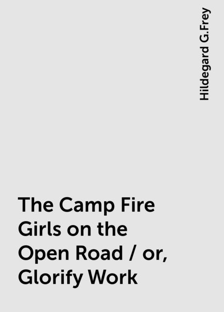 The Camp Fire Girls on the Open Road / or, Glorify Work, Hildegard G.Frey