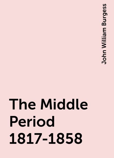 The Middle Period 1817-1858, John William Burgess