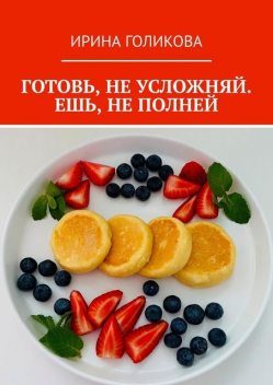 Готовь, не усложняй. Ешь, не полней, Ирина Голикова