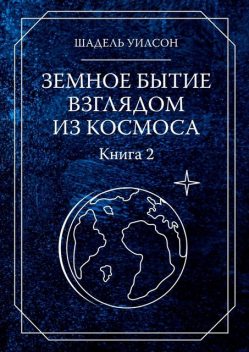 Земное бытие взглядом из космоса. Книга 2, Шадель Уилсон