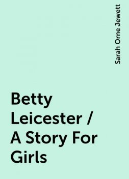 Betty Leicester / A Story For Girls, Sarah Orne Jewett