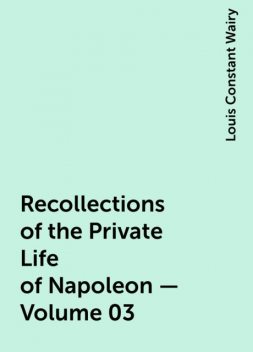 Recollections of the Private Life of Napoleon — Volume 03, Louis Constant Wairy