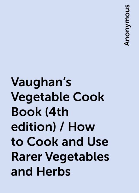 Vaughan's Vegetable Cook Book (4th edition) / How to Cook and Use Rarer Vegetables and Herbs, 