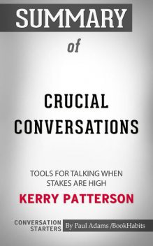 Summary of Crucial Conversations: Tools for Talking When Stakes Are High, Paul Adams