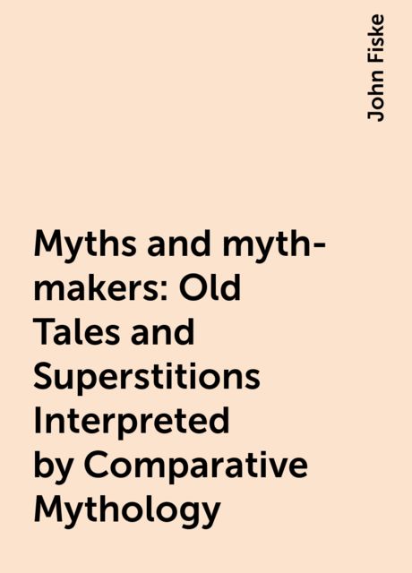 Myths and myth-makers: Old Tales and Superstitions Interpreted by Comparative Mythology, John Fiske