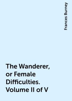 The Wanderer, or Female Difficulties. Volume II of V, Frances Burney