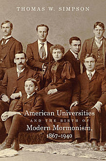 American Universities and the Birth of Modern Mormonism, 1867–1940, Thomas Simpson