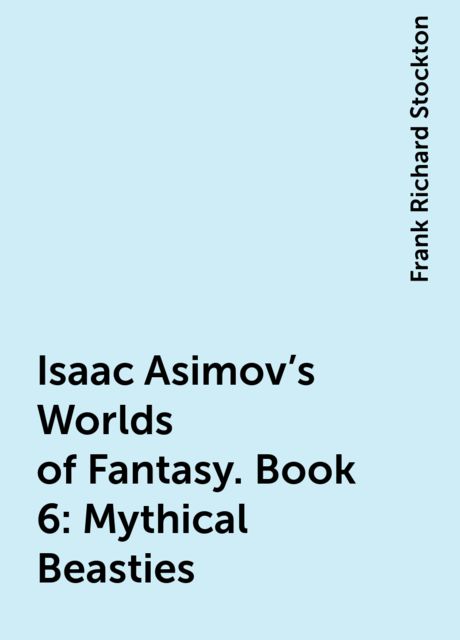 Isaac Asimov's Worlds of Fantasy. Book 6: Mythical Beasties, Frank Richard Stockton