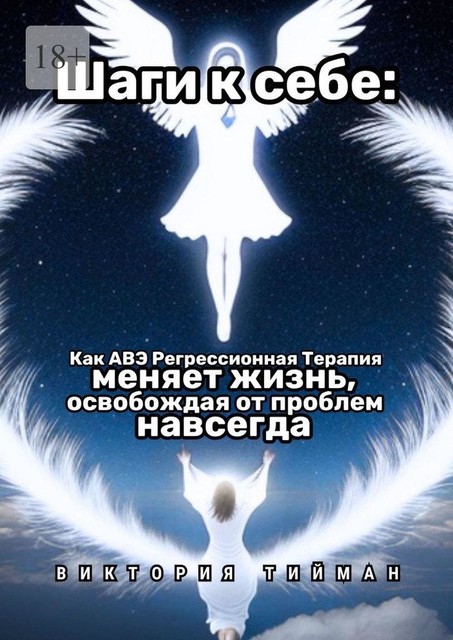 Шаги к себе. Как АВЭ регрессионная терапия меняет жизнь, освобождая от проблем навсегда, Виктория Тийман