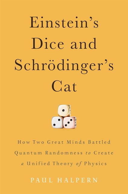 Einstein's Dice and Schrödinger's Cat: How Two Great Minds Battled Quantum Randomness to Create a Unified Theory of Physics, Paul Halpern