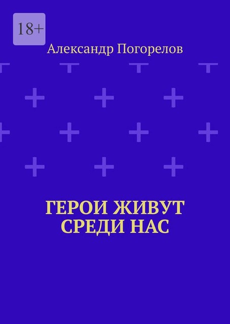 Герои живут среди нас. Это рассказы о тех, кто делает мир лучше, живя рядом с нами, Александр Погорелов