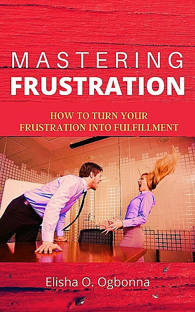 Mastering Frustration: How to turn your Frustration into Fulfillment, Elisha O. Ogbonna