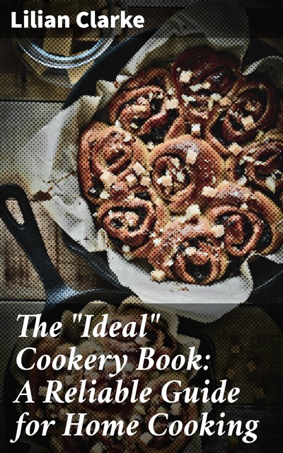 The “Ideal” Cookery Book: A Reliable Guide for Home Cooking, Lilian Clarke