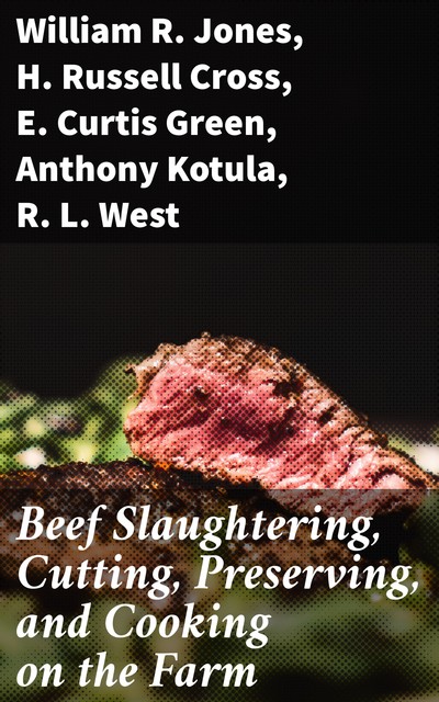 Beef Slaughtering, Cutting, Preserving, and Cooking on the Farm, William Jones, Anthony Kotula, E. Curtis Green, H. Russell Cross, R.L. West
