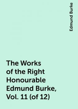 The Works of the Right Honourable Edmund Burke, Vol. 11 (of 12), Edmund Burke