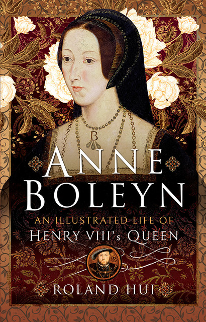 Anne Boleyn, An Illustrated Life of Henry VIII's Queen, Roland Hui