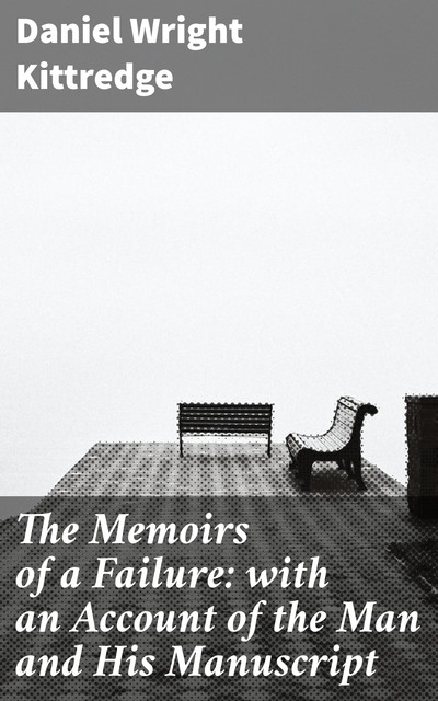 The Memoirs of a Failure: with an Account of the Man and His Manuscript, Daniel Wright Kittredge