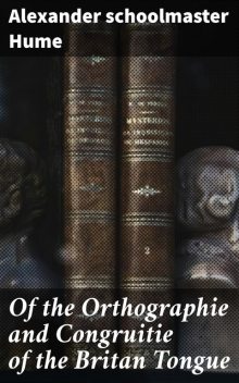 Of the Orthographie and Congruitie of the Britan Tongue, Alexander Hume