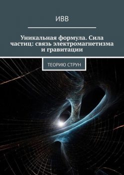 Уникальная формула. Сила частиц: связь электромагнетизма и гравитации. Теорию струн, ИВВ