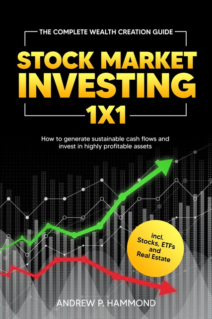 Stock Market Investing 1x1: The Complete Wealth Creation Guide – How to generate sustainable cash flows and invest in highly profitable assets incl. Stocks, ETFs and Real Estate, andrew, Hammond