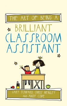 The Art of Being a Brilliant Classroom Assistant, Andy Cope, Chris Henley, Gary Toward
