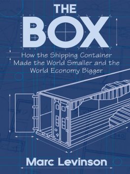 The Box: How the Shipping Container Made the World Smaller and the World Economy Bigger, Marc Levinson