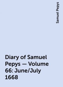 Diary of Samuel Pepys — Volume 66: June/July 1668, Samuel Pepys